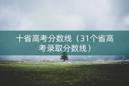 十省高考分数线(31个省高考录取分数线) 十省高考分数线(31个省高考录取分数线)