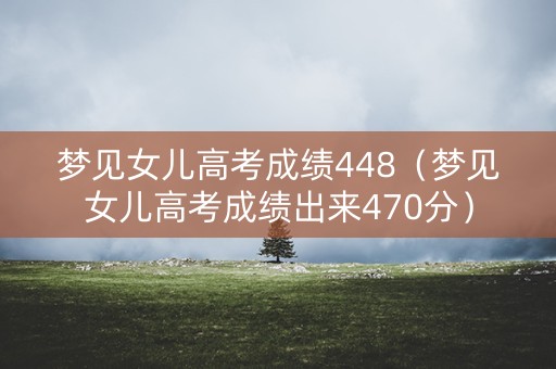 梦见女儿高考成绩448(梦见女儿高考成绩出来470分) 梦见女儿高考成绩448(梦见女儿高考成绩出来470分)