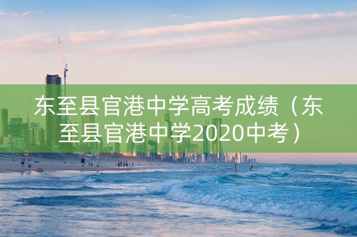 东至县官港中学高考成绩(东至县官港中学2020中考) 东至县官港中学高考成绩(东至县官港中学2020中考)