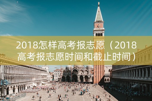 2018怎样高考报志愿（2018高考报志愿时间和截止时间）