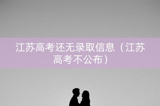 江苏高考还无录取信息(江苏高考不公布) 江苏高考还无录取信息(江苏高考不公布)