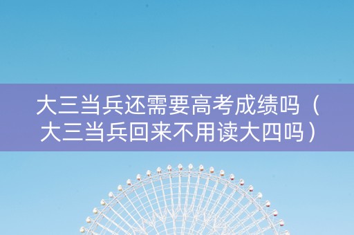 大三当兵还需要高考成绩吗（大三当兵回来不用读大四吗）