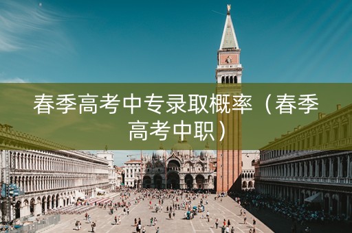 春季高考中专录取概率(春季高考中职) 春季高考中专录取概率(春季高考中职)