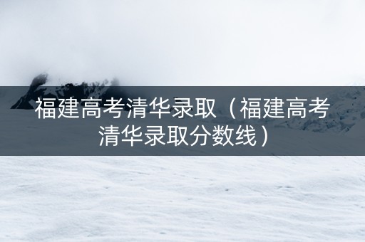 福建高考清华录取(福建高考清华录取分数线) 福建高考清华录取(福建高考清华录取分数线)