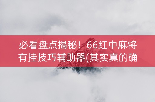 必看盘点揭秘！66红中麻将有挂技巧辅助器(其实真的确实有挂)