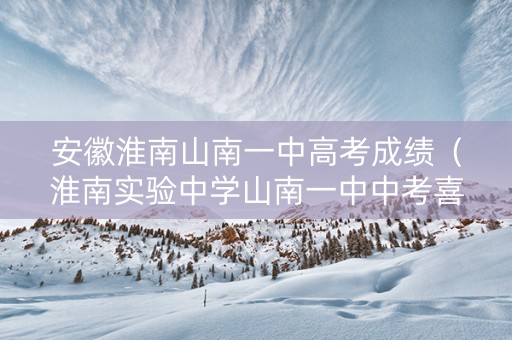 安徽淮南山南一中高考成绩(淮南实验中学山南一中中考喜报) 安徽淮南山南一中高考成绩(淮南实验中学山南一中中考喜报)