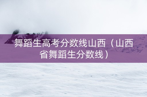 舞蹈生高考分数线山西(山西省舞蹈生分数线) 舞蹈生高考分数线山西(山西省舞蹈生分数线)