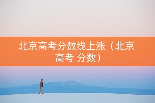 北京高考分数线上涨(北京 高考 分数) 北京高考分数线上涨(北京 高考 分数)