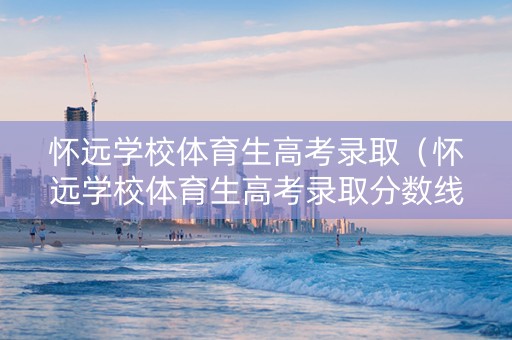 怀远学校体育生高考录取(怀远学校体育生高考录取分数线) 怀远学校体育生高考录取(怀远学校体育生高考录取分数线)