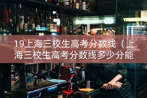 19上海三校生高考分数线(上海三校生高考分数线多少分能上) 19上海三校生高考分数线(上海三校生高考分数线多少分能上)
