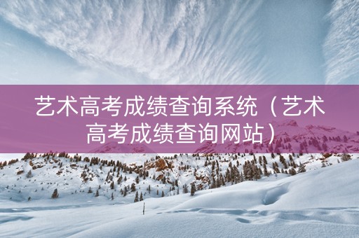 艺术高考成绩查询系统(艺术高考成绩查询网站) 艺术高考成绩查询系统(艺术高考成绩查询网站)