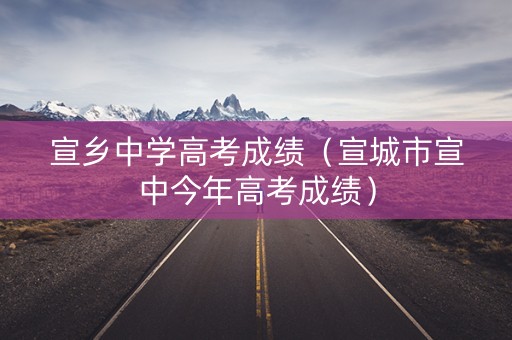 宣乡中学高考成绩(宣城市宣中今年高考成绩) 宣乡中学高考成绩(宣城市宣中今年高考成绩)