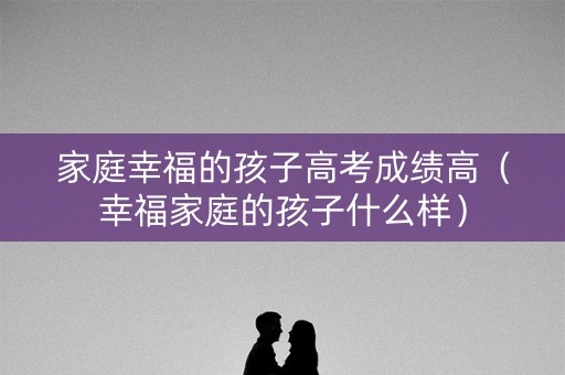 家庭幸福的孩子高考成绩高（幸福家庭的孩子什么样）