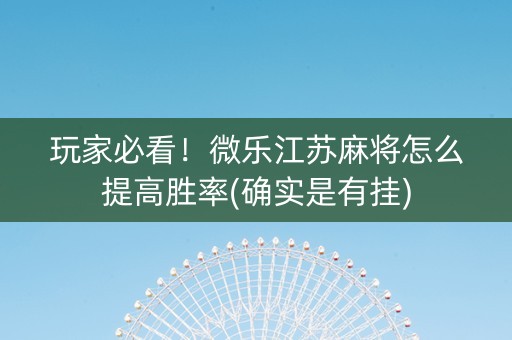 玩家必看！微乐江苏麻将怎么提高胜率(确实是有挂)
