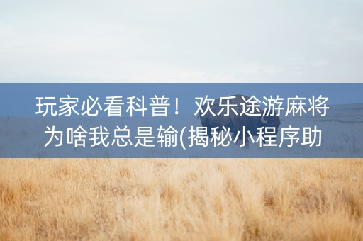 玩家必看科普！欢乐途游麻将为啥我总是输(揭秘小程序助手软件)