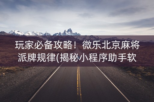 玩家必备攻略！微乐北京麻将派牌规律(揭秘小程序助手软件)