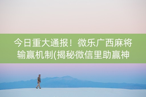 今日重大通报！微乐广西麻将输赢机制(揭秘微信里助赢神器购买)