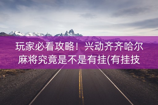 玩家必看攻略！兴动齐齐哈尔麻将究竟是不是有挂(有挂技巧辅助器)