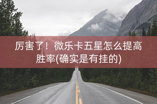 厉害了！微乐卡五星怎么提高胜率(确实是有挂的)