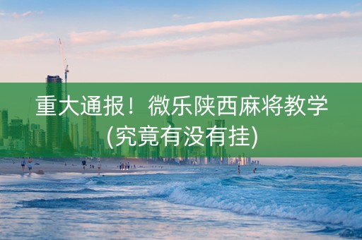 重大通报！微乐陕西麻将教学(究竟有没有挂)