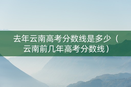 去年云南高考分数线是多少（云南前几年高考分数线）