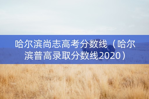 哈尔滨尚志高考分数线（哈尔滨普高录取分数线2020）