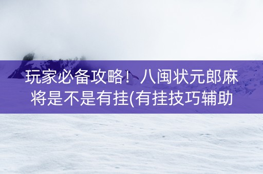 玩家必备攻略！八闽状元郎麻将是不是有挂(有挂技巧辅助器)