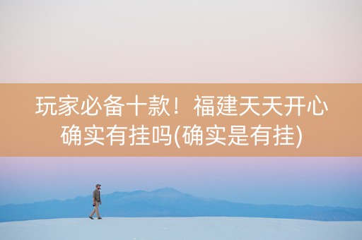 玩家必备十款！福建天天开心确实有挂吗(确实是有挂)