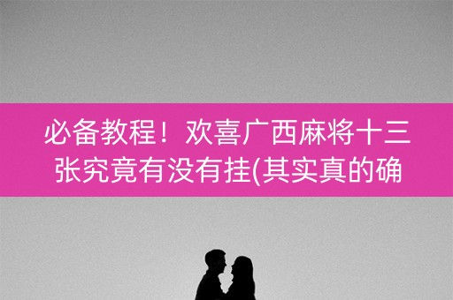 必备教程！欢喜广西麻将十三张究竟有没有挂(其实真的确实有挂)
