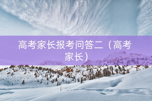 高考家长报考问答二（高考 家长）