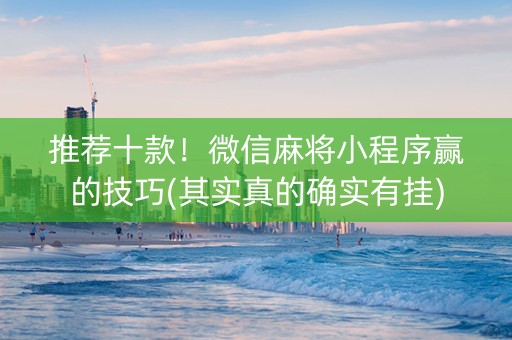 推荐十款！微信麻将小程序赢的技巧(其实真的确实有挂)
