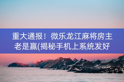 重大通报！微乐龙江麻将房主老是赢(揭秘手机上系统发好牌)