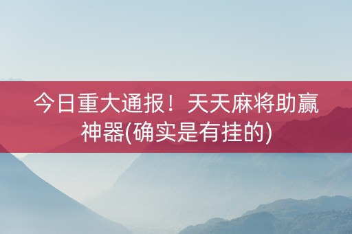 今日重大通报！天天麻将助赢神器(确实是有挂的)
