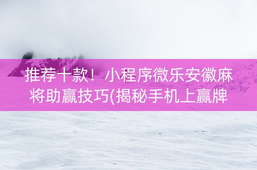 推荐十款！小程序微乐安徽麻将助赢技巧(揭秘手机上赢牌的技巧)