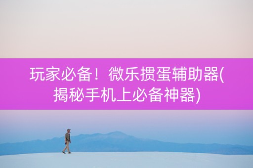 玩家必备！微乐掼蛋辅助器(揭秘手机上必备神器)
