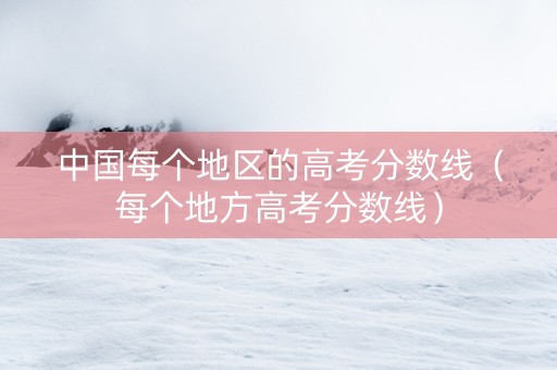 中国每个地区的高考分数线（每个地方高考分数线）