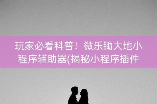 玩家必看科普！微乐锄大地小程序辅助器(揭秘小程序插件购买)