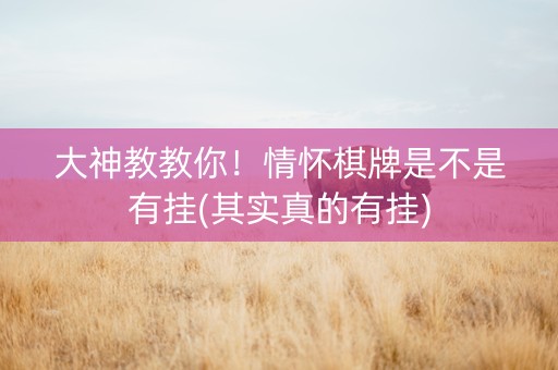 大神教教你！情怀棋牌是不是有挂(其实真的有挂)