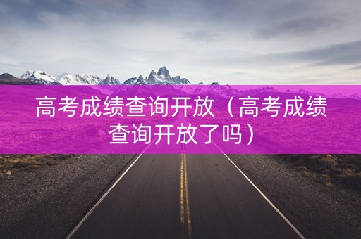 高考成绩查询开放（高考成绩查询开放了吗）