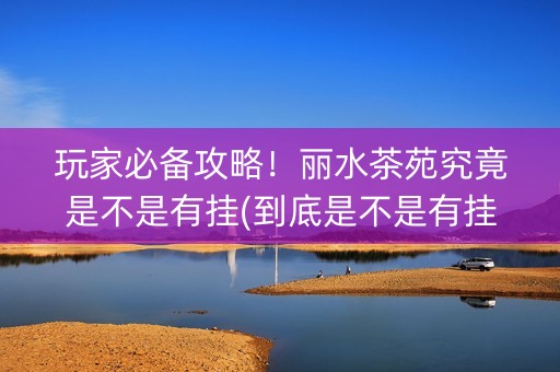 玩家必备攻略！丽水茶苑究竟是不是有挂(到底是不是有挂)