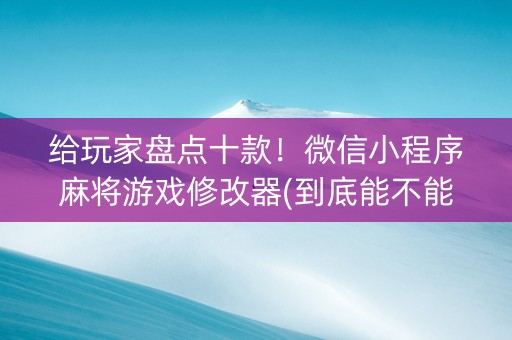 给玩家盘点十款！微信小程序麻将游戏修改器(到底能不能开挂)
