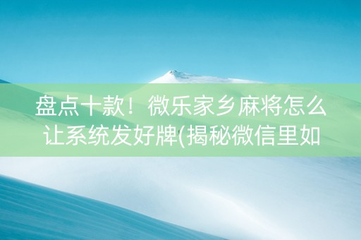 盘点十款！微乐家乡麻将怎么让系统发好牌(揭秘微信里如何让牌变好)