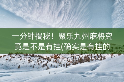 一分钟揭秘！聚乐九州麻将究竟是不是有挂(确实是有挂的)