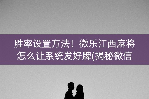 胜率设置方法！微乐江西麻将怎么让系统发好牌(揭秘微信里提高胜率)