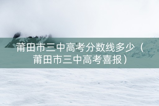 莆田市三中高考分数线多少（莆田市三中高考喜报）