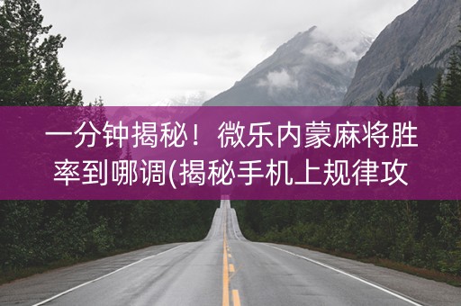 一分钟揭秘！微乐内蒙麻将胜率到哪调(揭秘手机上规律攻略)