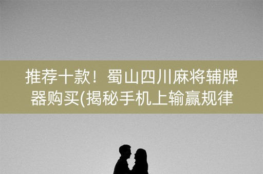 推荐十款！蜀山四川麻将辅牌器购买(揭秘手机上输赢规律)