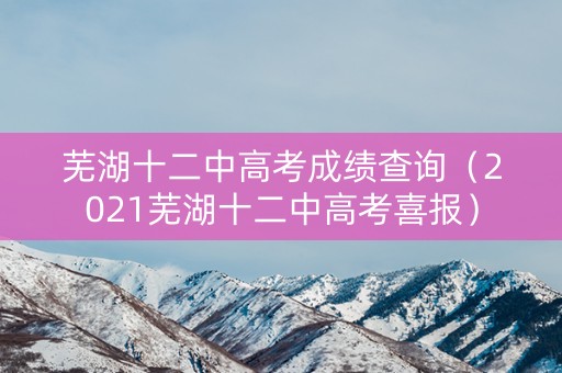 芜湖十二中高考成绩查询（2021芜湖十二中高考喜报）