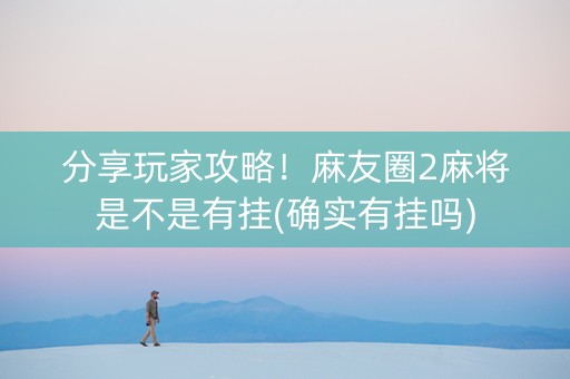 分享玩家攻略！麻友圈2麻将是不是有挂(确实有挂吗)