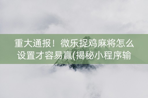 重大通报！微乐捉鸡麻将怎么设置才容易赢(揭秘小程序输赢规律)